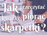 Jak przeczytać książkę, piorąc skarpetki – 10 sposobów na przemycenie czytania do codziennego życia